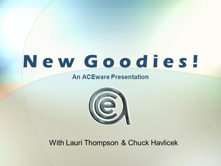 N e w G o o d i e s ! An ACEware Presentation With Lauri Thompson & Chuck Havlicek.