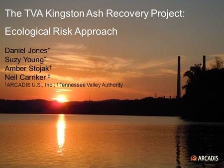 Imagine the result The TVA Kingston Ash Recovery Project: Ecological Risk Approach Daniel Jones † Suzy Young † Amber Stojak † Neil Carriker ‡ † ARCADIS.