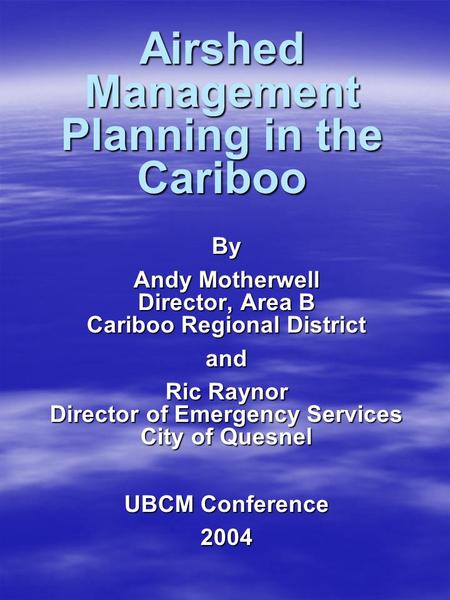 Airshed Management Planning in the Cariboo By Andy Motherwell Director, Area B Cariboo Regional District and Ric Raynor Director of Emergency Services.