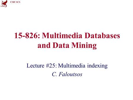CMU SCS 15-826: Multimedia Databases and Data Mining Lecture #25: Multimedia indexing C. Faloutsos.