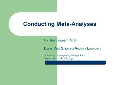 Conducting Meta-Analyses Marsha Sargeant, M.S. D esign A nd S tatistical A nalysis L aboratory University of Maryland, College Park Department of Psychology.