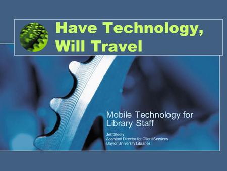 Have Technology, Will Travel Mobile Technology for Library Staff Jeff Steely Assistant Director for Client Services Baylor University Libraries.