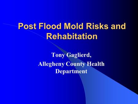 Post Flood Mold Risks and Rehabitation Tony Gaglierd, Allegheny County Health Department.