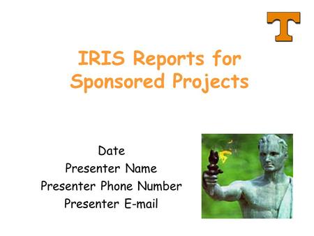 IRIS Reports for Sponsored Projects Date Presenter Name Presenter Phone Number Presenter E-mail.