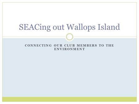 CONNECTING OUR CLUB MEMBERS TO THE ENVIRONMENT SEACing out Wallops Island.