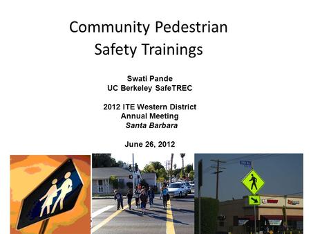 Community Pedestrian Safety Trainings Swati Pande UC Berkeley SafeTREC 2012 ITE Western District Annual Meeting Santa Barbara June 26, 2012.