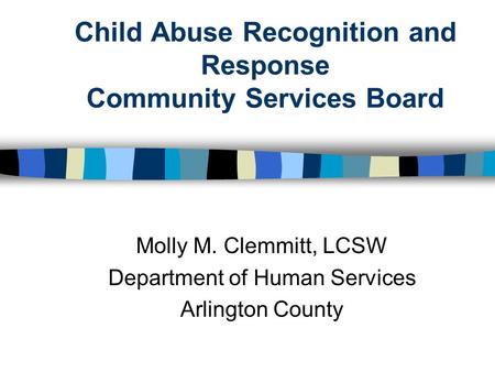 Child Abuse Recognition and Response Community Services Board Molly M. Clemmitt, LCSW Department of Human Services Arlington County.