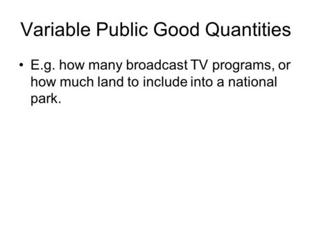 Variable Public Good Quantities E.g. how many broadcast TV programs, or how much land to include into a national park.