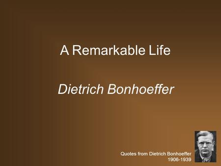Quotes from Dietrich Bonhoeffer 1906-1939 A Remarkable Life Dietrich Bonhoeffer.