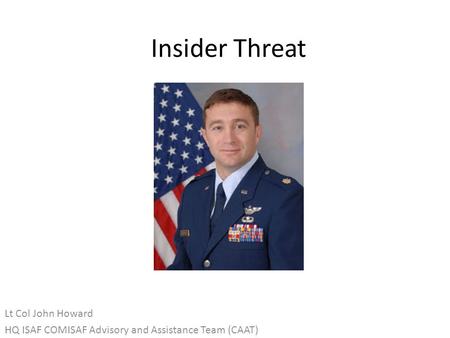 Insider Threat Lt Col John Howard HQ ISAF COMISAF Advisory and Assistance Team (CAAT)