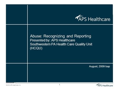 © 2009 APS Healthcare, Inc. 1 Abuse: Recognizing and Reporting Presented by: APS Healthcare Southwestern PA Health Care Quality Unit (HCQU) August, 2009.