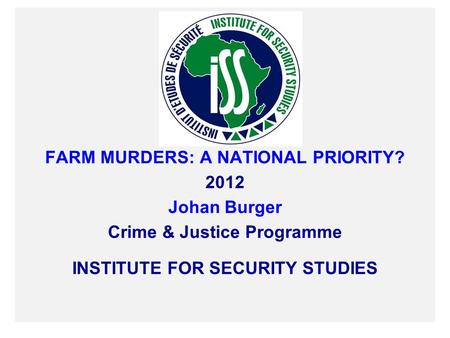 FARM MURDERS: A NATIONAL PRIORITY? 2012 Johan Burger Crime & Justice Programme INSTITUTE FOR SECURITY STUDIES.