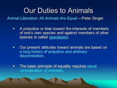 Our Duties to Animals Animal Liberation: All Animals Are Equal —Peter Singer  A prejudice or bias toward the interests of members of one’s own species.