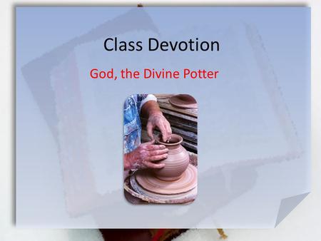 Class Devotion God, the Divine Potter. Jeremiah 18:3-8 (NIV) So I went down to the potter's house, and I saw him working at the wheel. [4] But the pot.