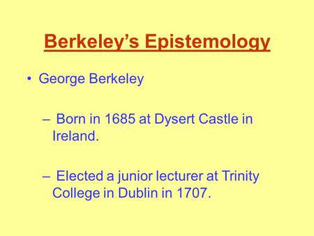 Berkeley’s Epistemology George Berkeley – Born in 1685 at Dysert Castle in Ireland. – Elected a junior lecturer at Trinity College in Dublin in 1707.
