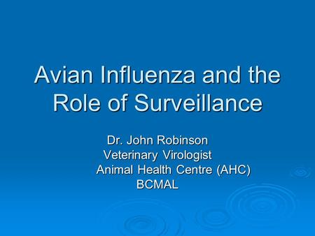 Avian Influenza and the Role of Surveillance Dr. John Robinson Veterinary Virologist Animal Health Centre (AHC) BCMAL.