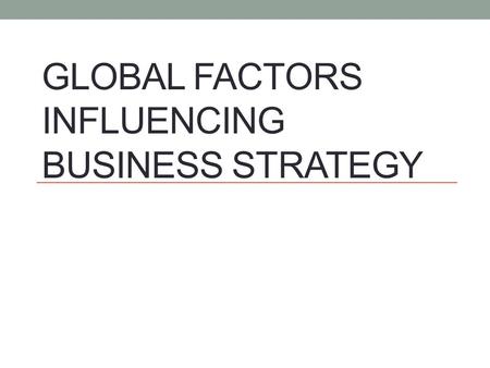 GLOBAL FACTORS INFLUENCING BUSINESS STRATEGY. Global Factors Influencing Business Strategy.
