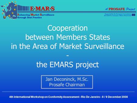 Cooperation between Members States in the Area of Market Surveillance - the EMARS project Jan Deconinck, M.Sc. Prosafe Chairman 4th International Workshop.