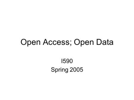 Open Access; Open Data I590 Spring 2005. Budapest Open Access Initiative Based on: –Self archiving by authors –Open Access journals, e.g., BioMed Central.