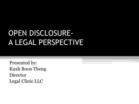 OPEN DISCLOSURE- A LEGAL PERSPECTIVE Presented by: Kuah Boon Theng Director Legal Clinic LLC.