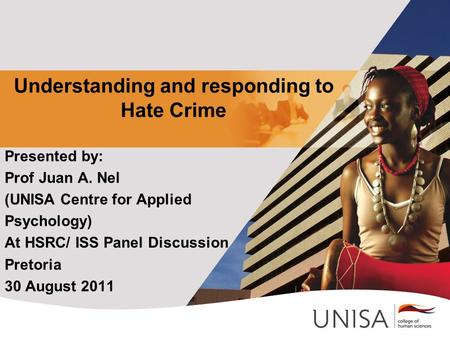 Understanding and responding to Hate Crime Presented by: Prof Juan A. Nel (UNISA Centre for Applied Psychology) At HSRC/ ISS Panel Discussion Pretoria.