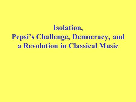Isolation, Pepsi’s Challenge, Democracy, and a Revolution in Classical Music.