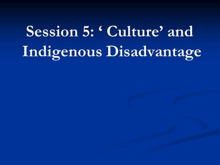 Session 5: ‘ Culture’ and Indigenous Disadvantage.