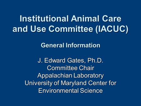 Institutional Animal Care and Use Committee (IACUC) General Information J. Edward Gates, Ph.D. Committee Chair Appalachian Laboratory University of Maryland.