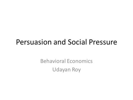 Persuasion and Social Pressure Behavioral Economics Udayan Roy.