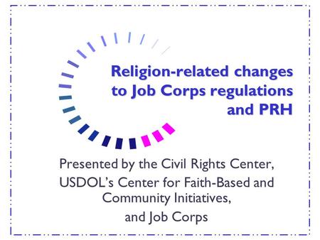 Religion-related changes to Job Corps regulations and PRH Presented by the Civil Rights Center, USDOL’s Center for Faith-Based and Community Initiatives,