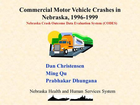 Nebraska Crash Outcome Data Evaluation System (CODES) Commercial Motor Vehicle Crashes in Nebraska, 1996-1999 Dan Christensen Ming Qu Prabhakar Dhungana.