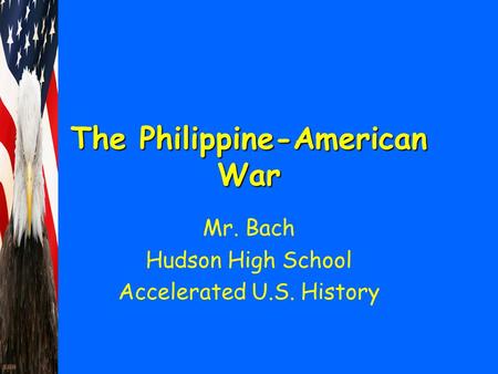 The Philippine-American War Mr. Bach Hudson High School Accelerated U.S. History.