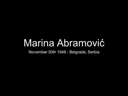 Marina Abramović November 30th 1946 - Belgrade, Serbia.