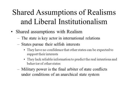 Shared Assumptions of Realisms and Liberal Institutionalism Shared assumptions with Realism –The state is key actor in international relations –States.