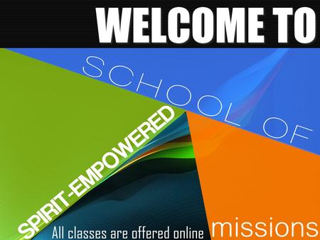 WELCOME TO We want to welcome you all to the 2015 spring semester of the spirit-empowered school of missions.