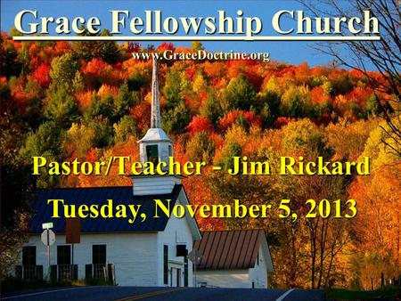 Grace Fellowship Church Pastor/Teacher - Jim Rickard www.GraceDoctrine.org Tuesday, November 5, 2013.