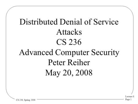 Lecture 8 Page 1 CS 236, Spring 2008 Distributed Denial of Service Attacks CS 236 Advanced Computer Security Peter Reiher May 20, 2008.