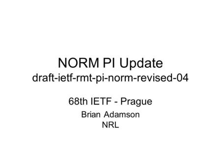 NORM PI Update draft-ietf-rmt-pi-norm-revised-04 68th IETF - Prague Brian Adamson NRL.