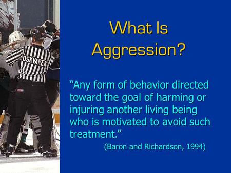 What Is Aggression? “Any form of behavior directed toward the goal of harming or injuring another living being who is motivated to avoid such treatment.”