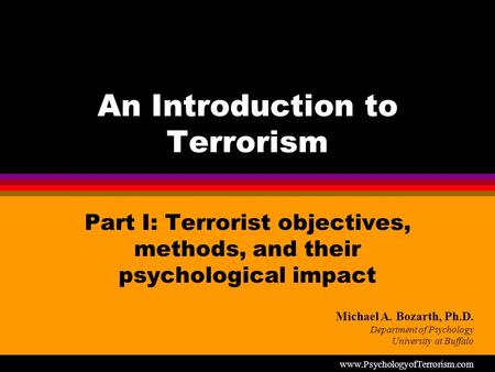 An Introduction to Terrorism Part I: Terrorist objectives, methods, and their psychological impact Michael A. Bozarth, Ph.D. Department of Psychology University.