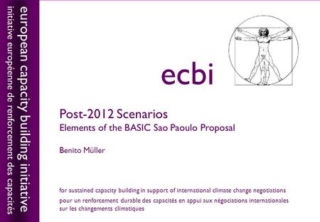 European capacity building initiativeecbi Post-2012 Scenarios Elements of the BASIC Sao Paoulo Proposal Benito Müller european capacity building initiative.