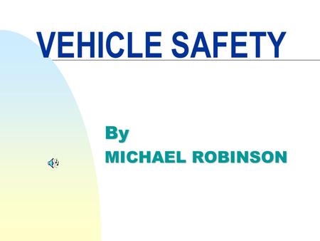 VEHICLE SAFETY By MICHAEL ROBINSON Safety is not just an attitude but more importantly the value you place on your life and the lives of others.
