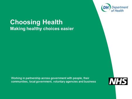 Choosing Health Making healthy choices easier Working in partnership across government with people, their communities, local government, voluntary agencies.