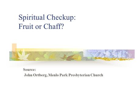 Spiritual Checkup: Fruit or Chaff? Source: John Ortberg, Menlo Park Presbyterian Church.