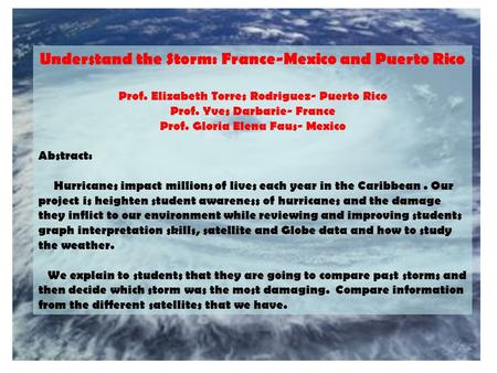 Understand the Storm: France-Mexico and Puerto Rico Prof. Elizabeth Torres Rodriguez- Puerto Rico Prof. Yves Darbarie- France Prof. Gloria Elena Faus-