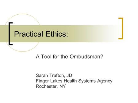 Practical Ethics: A Tool for the Ombudsman? Sarah Trafton, JD Finger Lakes Health Systems Agency Rochester, NY.