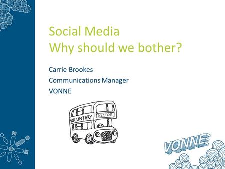 Social Media Why should we bother? Carrie Brookes Communications Manager VONNE.