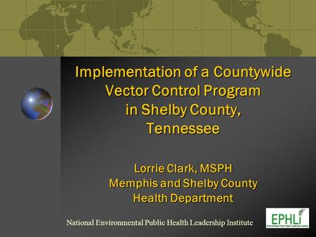 Implementation of a Countywide Vector Control Program in Shelby County, Tennessee Lorrie Clark, MSPH Memphis and Shelby County Health Department National.