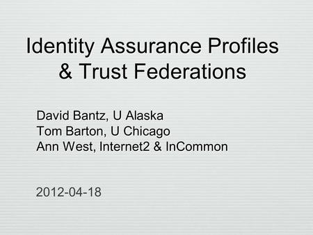 Identity Assurance Profiles & Trust Federations David Bantz, U Alaska Tom Barton, U Chicago Ann West, Internet2 & InCommon David Bantz, U Alaska Tom Barton,