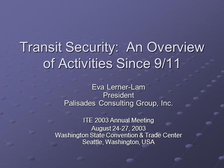 Transit Security: An Overview of Activities Since 9/11 Eva Lerner-Lam President Palisades Consulting Group, Inc. ITE 2003 Annual Meeting August 24-27,